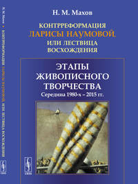 Контрреформация Ларисы Наумовой, или лествица восхождения. Этапы живописного творчества.. Середина 1980-х - 2015 гг.