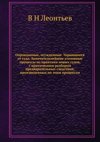 Оправданные, осужденные. Укрывшиеся от суда. Замечательнейшие уголовные процессы из практики новых судов, с критическим разбором предварительных следствий, произведенных по этим процессам