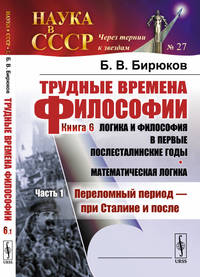 Трудные времена философии. Книга 6. Логика и философия в первые послесталинские годы. Математическая логика. Часть 1. Переломный период - при Сталине и после. Выпуск №27
