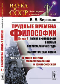 Трудные времена философии. Книга 6. Логика и философия в первые послесталинские годы. Математическая логика. Часть 2. В мире логики - математической и философской. Выпуск №28