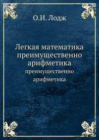 Легкая математика, преимущественно арифметика, содержит ряд указаний для учителей, родителей, студентов и юношей, самостоятельно изучающих математику, и краткий очерк наиболее важных вещей, встречающихся в элементарной математике и достойных изучения