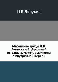 Масонские труды И.В. Лопухина: 1. Духовный рыцарь. 2. Некоторые черты о внутренней церкви