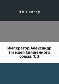 Император Александр I и идея Священного союза. Т. 2