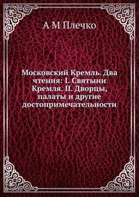 Московский Кремль. Два чтения: I. Святыни Кремля. II. Дворцы, палаты и другие достопримечательности