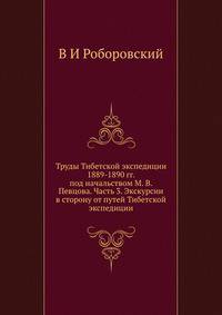 Труды Тибетской экспедиции 1889-1890 гг. под начальством М. В. Певцова. Часть 3. Экскурсии в сторону от путей Тибетской экспедиции