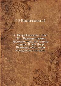 О Петре Великом: I. Как Петр Великий провел молодые годы, как и чему учился. II. Как Петр Великий добыл море и создал русский флот
