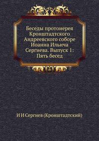 Беседы протоиерея Кронштадтского Андреевского соборе Иоанна Ильича Сергиева. Выпуск 1: Пять бесед