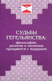 Судьбы гегельянства: философия, религия и политика прощаются с модерном