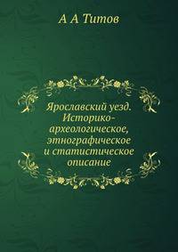Ярославский уезд. Историко-археологическое, этнографическое и статистическое описание
