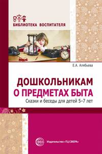 Дошкольникам о предметах быта. Сказки и беседы для детей 5-7 лет