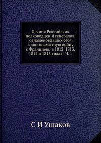 Деяния Российских полководцев и генералов, ознаменовавших себя в достопамятную войну с Франциею, в 1812, 1813, 1814 и 1815 годах. Часть 1