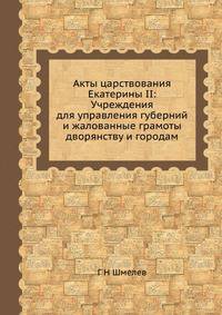 Акты царствования Екатерины II: Учреждения для управления губерний и жалованные грамоты дворянству и городам