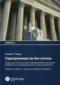 Судопроизводство без истины. Почему наша система уголовного судопроизводства стала дорогой ошибкой, и что нам необходимо сделать, чтобы восстановить ее