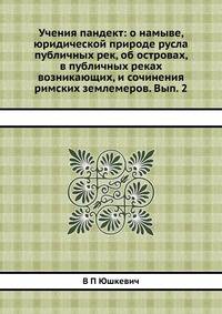 Учения пандект: о намыве, юридической природе русла публичных рек, об островах, в публичных реках возникающих, и сочинения римских землемеров. Вып. 2