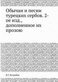 Обычаи и песни турецких сербов. 2-ое изд., дополненное их прозою