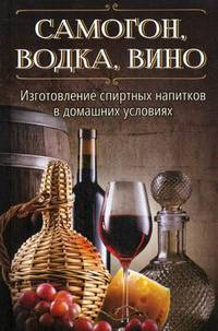Самогон, водка, вино. Изготовление спиртных напитков в домашних условиях