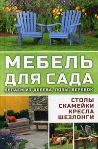 Мебель для сада. Делаем из дерева, лозы, веревок. Столы, скамейки, кресла, шезлонги