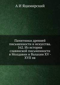 Памятники древней письменности и искусства. 162. Из истории славянской письменности в Молдавии и Валахии XV - XVII вв. CLXII