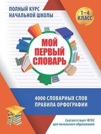 Мой первый словарь. Полный курс начальной школы в таблицах и схемах. 4000 словарных слов. Правила орфографии