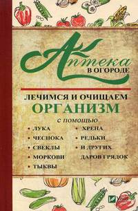 Аптека в огороде. Лечимся и очищаем организм с помощью лука, чеснока, моркови, свеклы, тыквы, хрена, редьки и других даров грядок