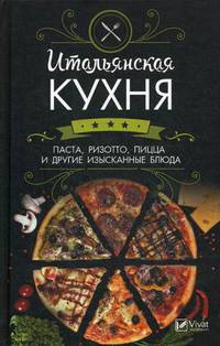 Итальянская кухня. Паста, ризотто, пицца и другие изысканные блюда