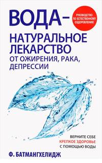 Вода - натуральное лекарство от ожирения, рака, депрессии. Верните себе крепкое здоровье с помощью воды. Руководство по естественному оздоровлению
