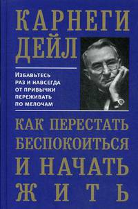 Как перестать беспокоиться и начать жить. Избавьтесь раз и навсегда от привычки переживать по мелочам