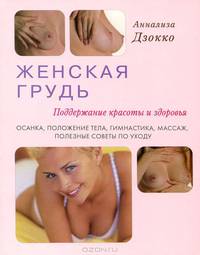 Женская грудь. Поддержание красоты и здоровья. Осанка, положение тела, гимнастика, массаж, полезные советы по уходу
