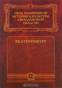 Свод памятников истории и культуры Свердловской области. Том 1. Екатеринбург