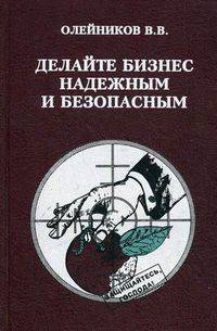 Делайте бизнес надежным и безопасным. Практическое пособие для начинающих бизнесменов и предпринимателей, сотрудников служб безопасности