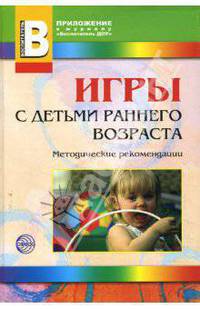 Игры с детьми раннего возраста. Приложение к журналу 'Воспитатель ДОУ'. Методические рекомендации
