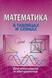 В таблицах и схемах для школьников и абитуриентов. Математика