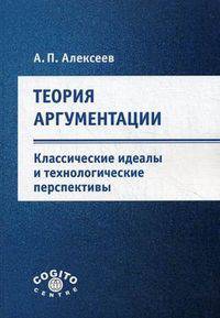 Теория аргументации: классические идеалы и технологические перспективы. Алексеев А.П.