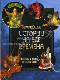 Величайшие истории на все времена. Легенды и мифы со всего Света