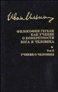 И. А. Ильин. Собрание сочинений. Философия Гегеля как учение о конкретности Бога и человека. Том II. Учение о человеке