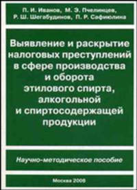 Выявление и раскрытие налоговых преступлений в сфере производства и оборота этилового спирта, алкогольной и спиртосодержащей продукции: научно-методическое пособие.