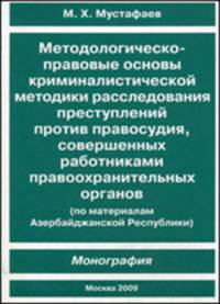 Методологическо-правовые основы криминалистической методики расследования преступлений против правосудия, совершенных работниками правоохранительных органов (по материалам Азербайджанской Республики). Монография