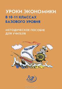 Уроки экономики в 10-11 классах базового уровня. Методическое пособие для учителя. К учебнику "Экономика" Грязновой