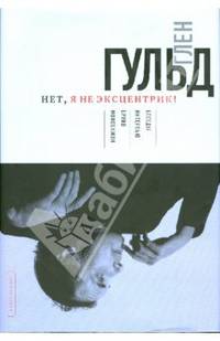 Глен Гульд. Нет, я не эксцентрик!