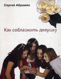 Как соблазнить девушку. Женские секреты и рекомендации. Самоучитель в вопросах и ответах