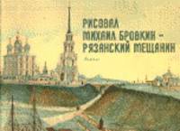 Рисовал Михаил Бровкин - рязанский мещанин. Акварели и рисунки М.С. Бровкина из коллекции графики Рязанского историко-архитектурного музея-заповедника
