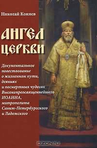 Ангел Церкви. Документальное повествование о жизненном пути, деяниях и посмертных чудесах Высокопреосвященнейшего Иоанна, митрополита Санкт-Петербургского и Ладожского