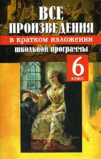 Все произведения школьной программы в кратком изложении. 6 кл. /Антонова.