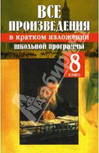 Все произведения школьной программы в кратком изложении. 8 кл. /Антонова.