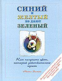 Синий и желтый не дают зеленый: Как получить цвет, который действительно нужен /Пер. с англ. Сидорова А.