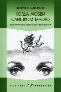 Когда любви слишком много. Профилактика любовной зависимости. Москаленко