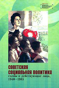 Советская социальная политика: сцены и действующие лица. 1940-1985