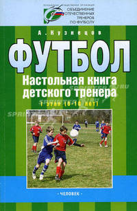 Футбол: настольная книга детского тренера: 1 этап (8 - 10 лет): организационно-методическая структура учебно-тренировочного процесса в футбольной школе.