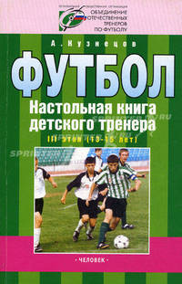 Футбол. Настольная книга детского тренера. III этап (13-15 лет): Организационно-методическая структура учебно-тренировочного процесса в футбольной школе //Кузнецов А.А.