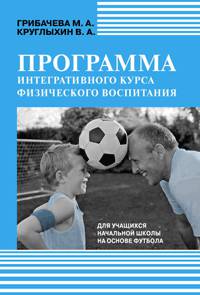 Программа интегративного курса физического воспитания. Для учащихся начальной школы на основе футбола